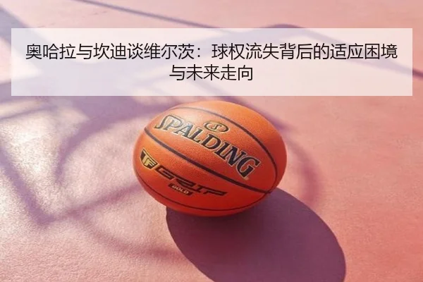 奥哈拉与坎迪谈维尔茨:球权流失背后的适应困境与未来走向